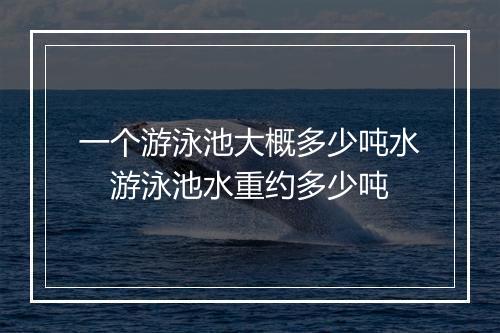 一个游泳池大概多少吨水 游泳池水重约多少吨
