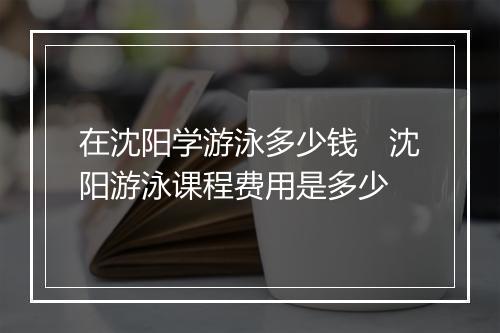 在沈阳学游泳多少钱 沈阳游泳课程费用是多少