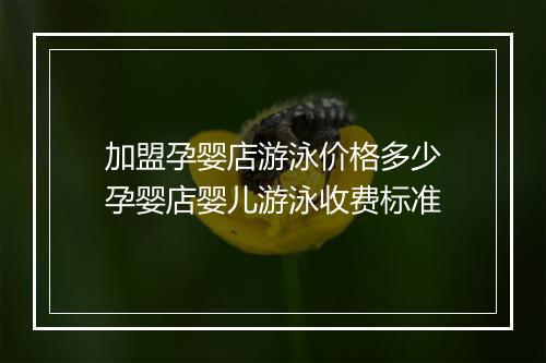 加盟孕婴店游泳价格多少 孕婴店婴儿游泳收费标准