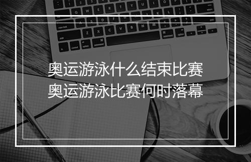 奥运游泳什么结束比赛 奥运游泳比赛何时落幕