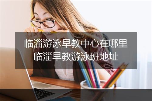 临淄游泳早教中心在哪里 临淄早教游泳班地址