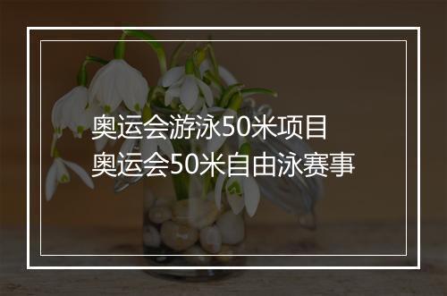 奥运会游泳50米项目 奥运会50米自由泳赛事