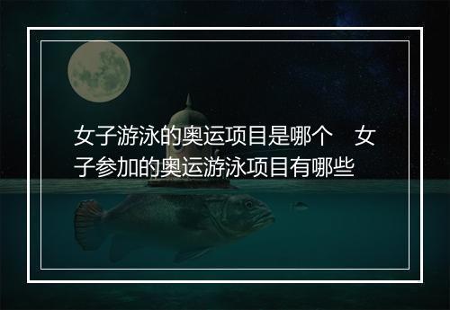 女子游泳的奥运项目是哪个 女子参加的奥运游泳项目有哪些